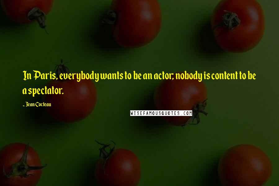 Jean Cocteau Quotes: In Paris, everybody wants to be an actor; nobody is content to be a spectator.