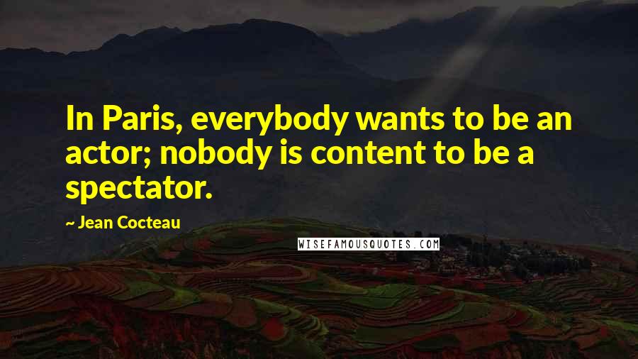 Jean Cocteau Quotes: In Paris, everybody wants to be an actor; nobody is content to be a spectator.