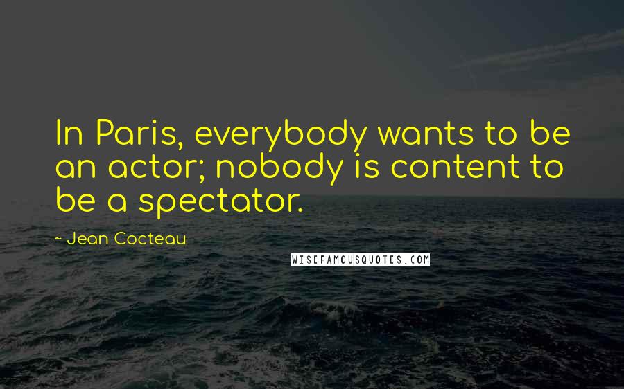 Jean Cocteau Quotes: In Paris, everybody wants to be an actor; nobody is content to be a spectator.