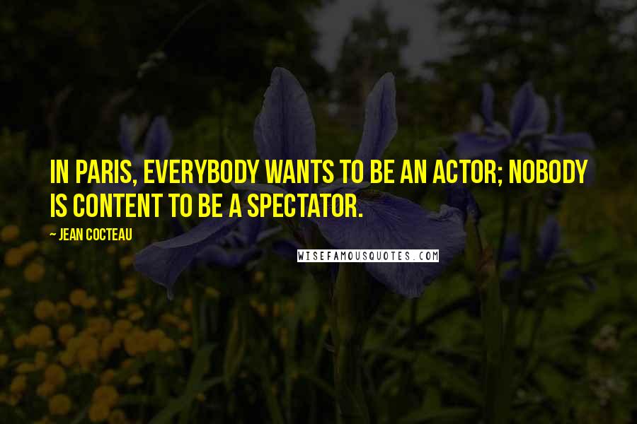 Jean Cocteau Quotes: In Paris, everybody wants to be an actor; nobody is content to be a spectator.