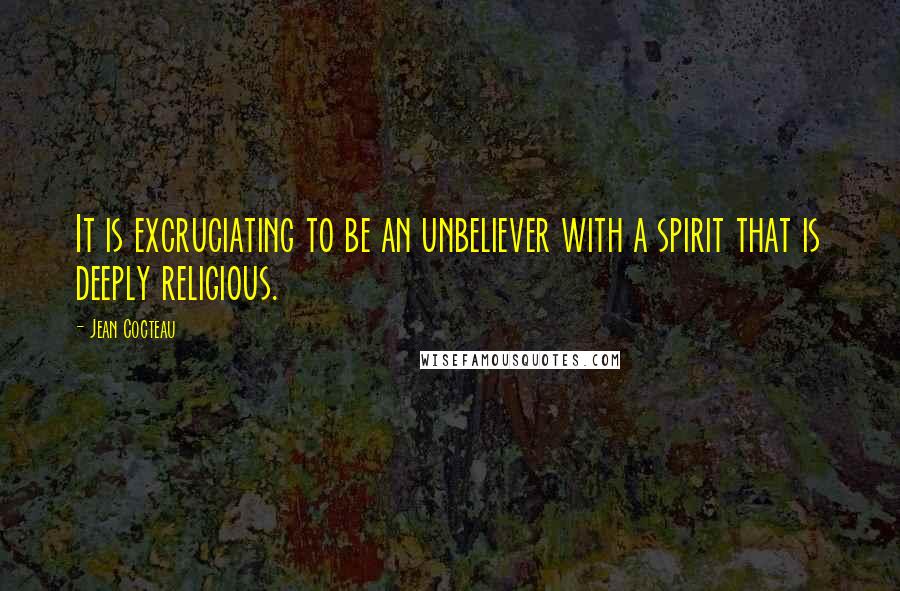 Jean Cocteau Quotes: It is excruciating to be an unbeliever with a spirit that is deeply religious.