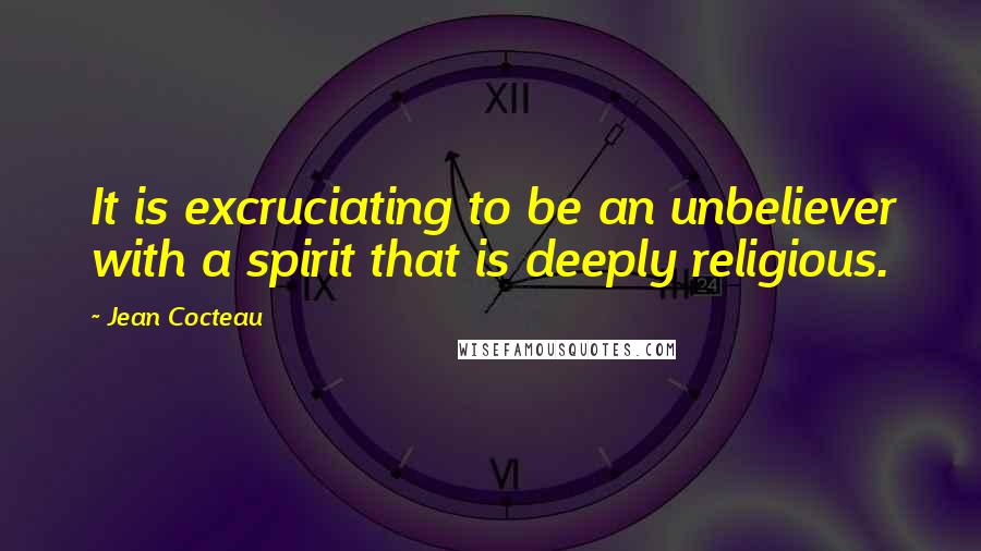 Jean Cocteau Quotes: It is excruciating to be an unbeliever with a spirit that is deeply religious.