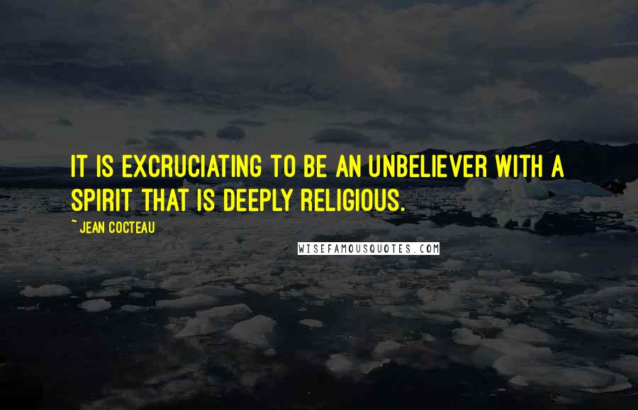 Jean Cocteau Quotes: It is excruciating to be an unbeliever with a spirit that is deeply religious.