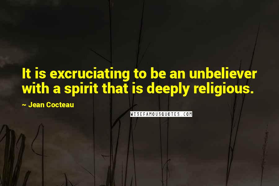 Jean Cocteau Quotes: It is excruciating to be an unbeliever with a spirit that is deeply religious.