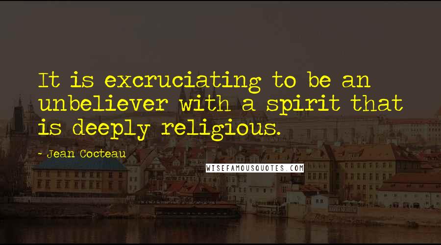 Jean Cocteau Quotes: It is excruciating to be an unbeliever with a spirit that is deeply religious.