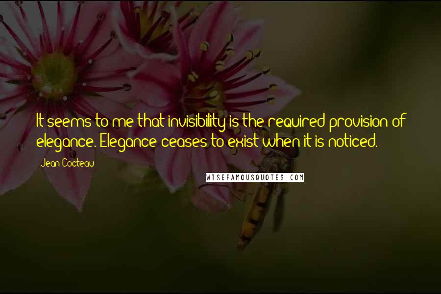 Jean Cocteau Quotes: It seems to me that invisibility is the required provision of elegance. Elegance ceases to exist when it is noticed.