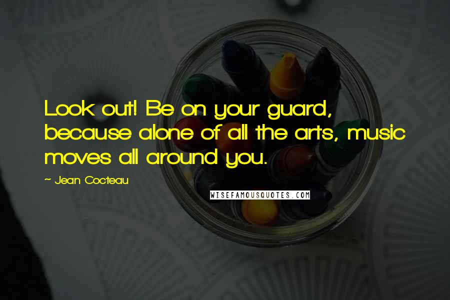 Jean Cocteau Quotes: Look out! Be on your guard, because alone of all the arts, music moves all around you.