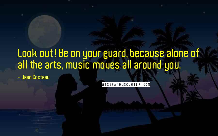 Jean Cocteau Quotes: Look out! Be on your guard, because alone of all the arts, music moves all around you.