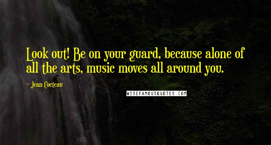 Jean Cocteau Quotes: Look out! Be on your guard, because alone of all the arts, music moves all around you.