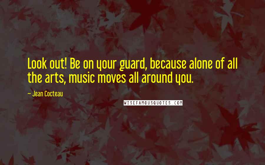 Jean Cocteau Quotes: Look out! Be on your guard, because alone of all the arts, music moves all around you.