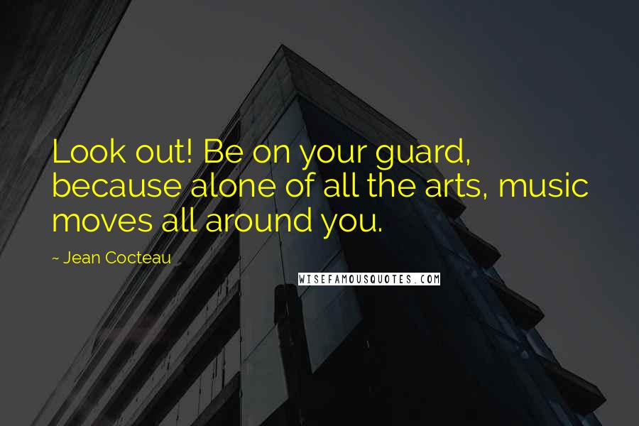 Jean Cocteau Quotes: Look out! Be on your guard, because alone of all the arts, music moves all around you.