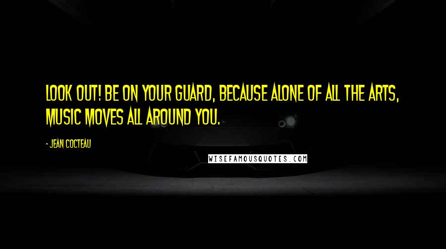 Jean Cocteau Quotes: Look out! Be on your guard, because alone of all the arts, music moves all around you.