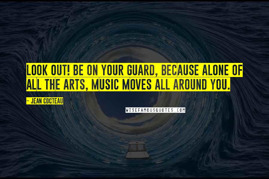 Jean Cocteau Quotes: Look out! Be on your guard, because alone of all the arts, music moves all around you.