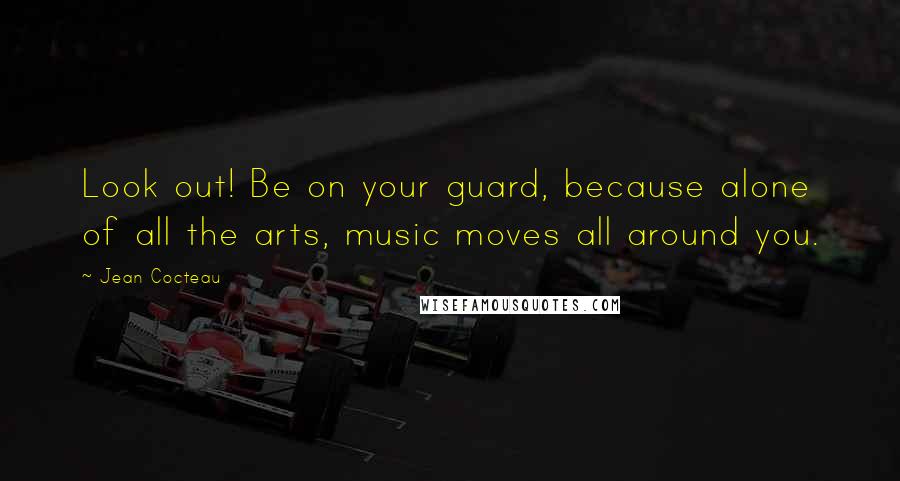 Jean Cocteau Quotes: Look out! Be on your guard, because alone of all the arts, music moves all around you.