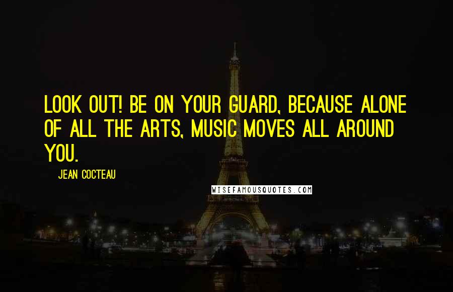 Jean Cocteau Quotes: Look out! Be on your guard, because alone of all the arts, music moves all around you.