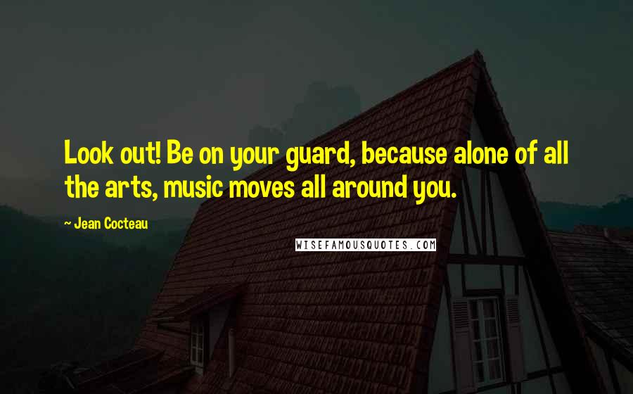 Jean Cocteau Quotes: Look out! Be on your guard, because alone of all the arts, music moves all around you.