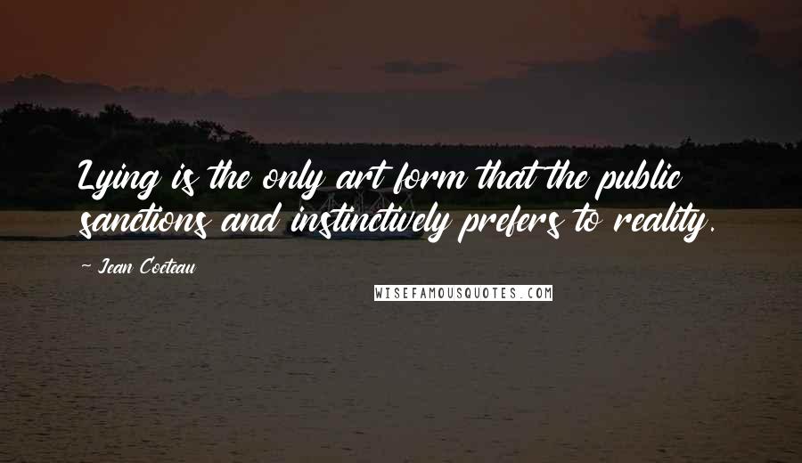 Jean Cocteau Quotes: Lying is the only art form that the public sanctions and instinctively prefers to reality.