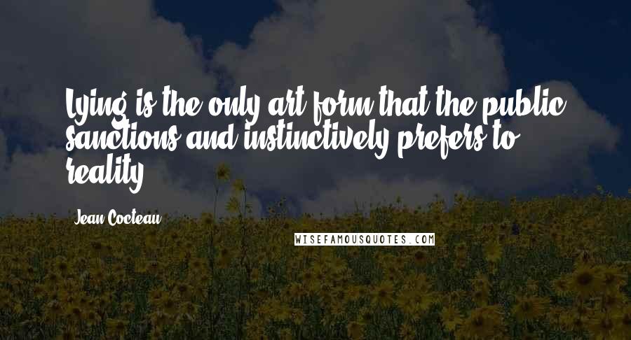 Jean Cocteau Quotes: Lying is the only art form that the public sanctions and instinctively prefers to reality.