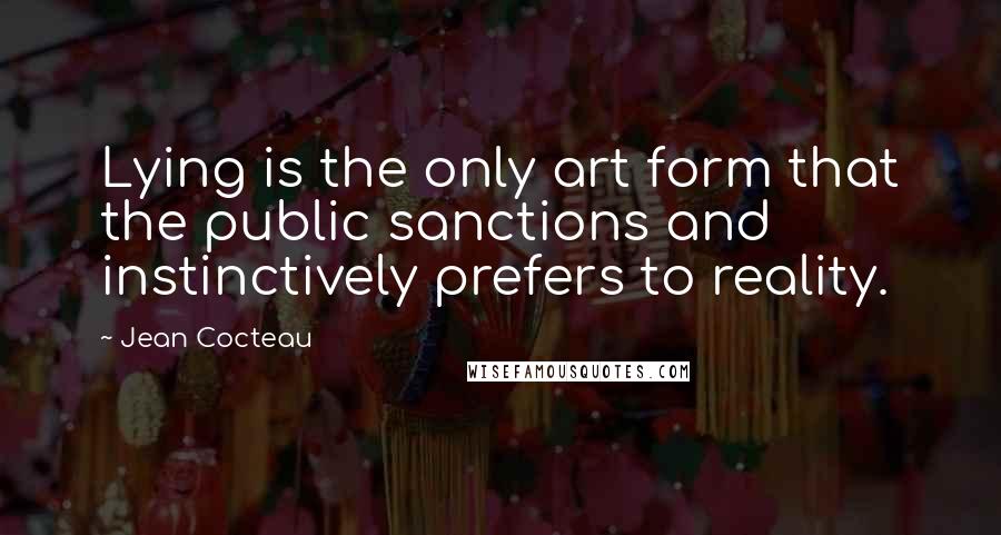 Jean Cocteau Quotes: Lying is the only art form that the public sanctions and instinctively prefers to reality.