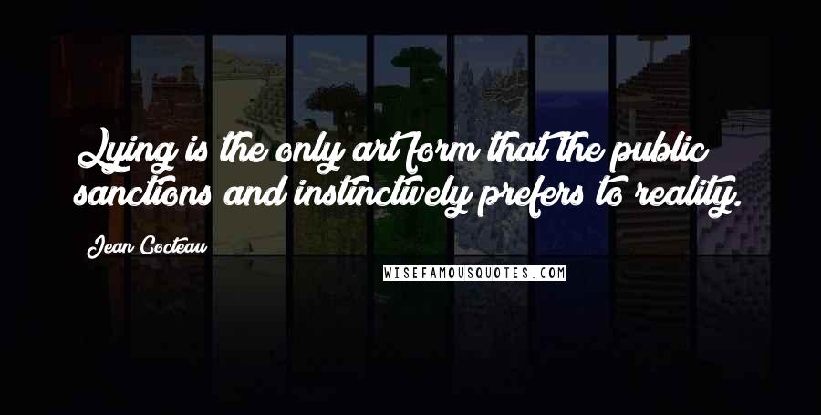 Jean Cocteau Quotes: Lying is the only art form that the public sanctions and instinctively prefers to reality.