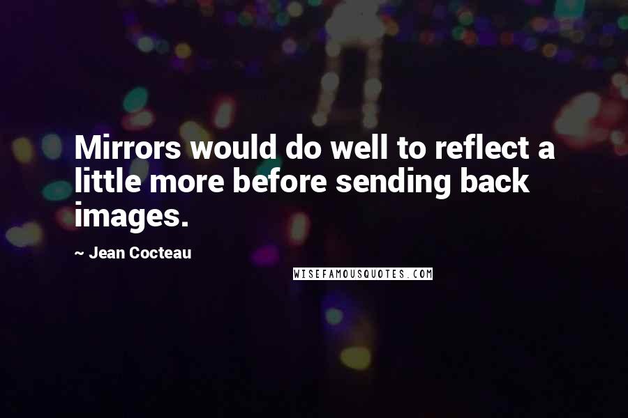 Jean Cocteau Quotes: Mirrors would do well to reflect a little more before sending back images.