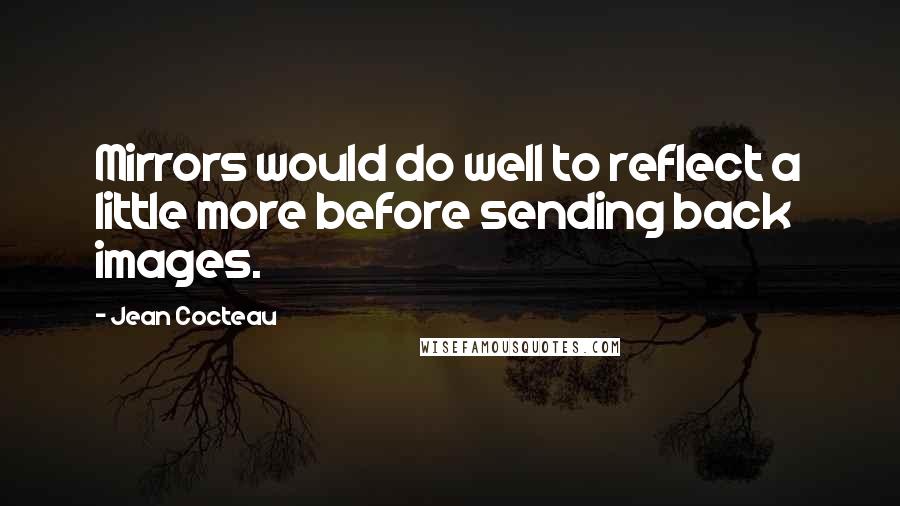 Jean Cocteau Quotes: Mirrors would do well to reflect a little more before sending back images.