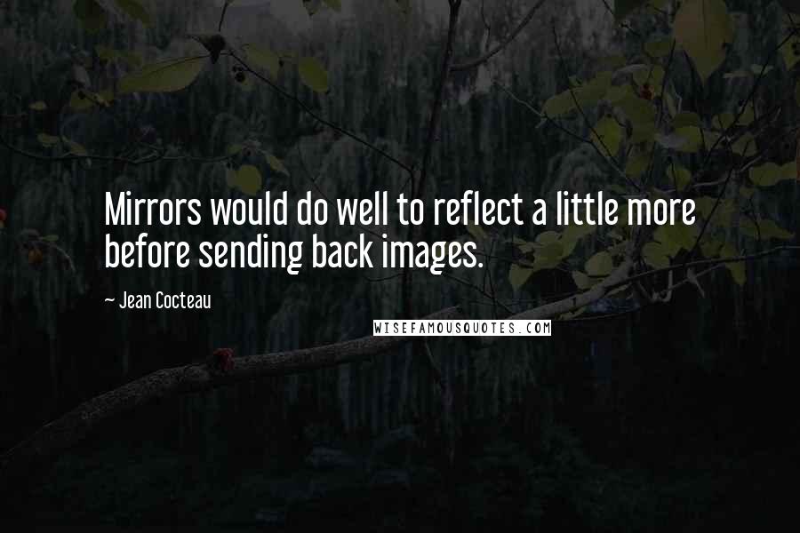 Jean Cocteau Quotes: Mirrors would do well to reflect a little more before sending back images.