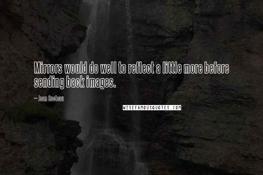 Jean Cocteau Quotes: Mirrors would do well to reflect a little more before sending back images.