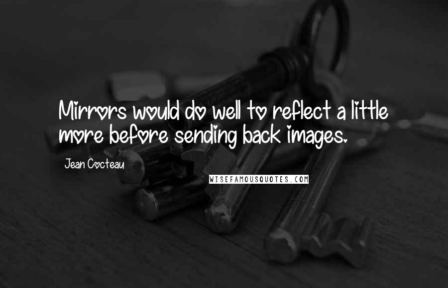 Jean Cocteau Quotes: Mirrors would do well to reflect a little more before sending back images.