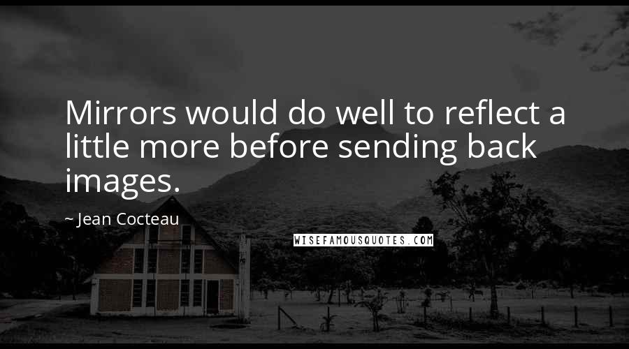 Jean Cocteau Quotes: Mirrors would do well to reflect a little more before sending back images.