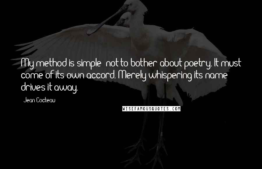 Jean Cocteau Quotes: My method is simple: not to bother about poetry. It must come of its own accord. Merely whispering its name drives it away.