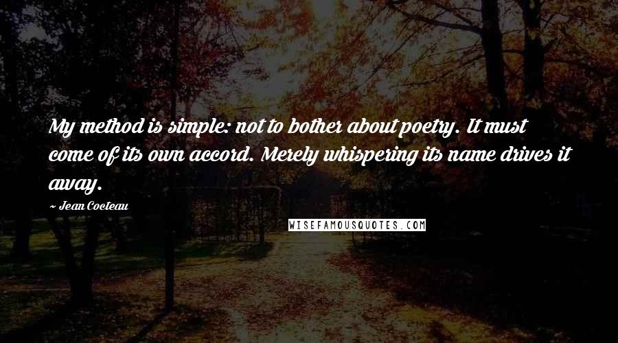 Jean Cocteau Quotes: My method is simple: not to bother about poetry. It must come of its own accord. Merely whispering its name drives it away.