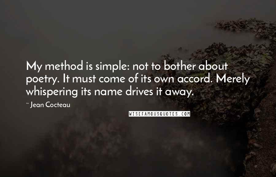 Jean Cocteau Quotes: My method is simple: not to bother about poetry. It must come of its own accord. Merely whispering its name drives it away.