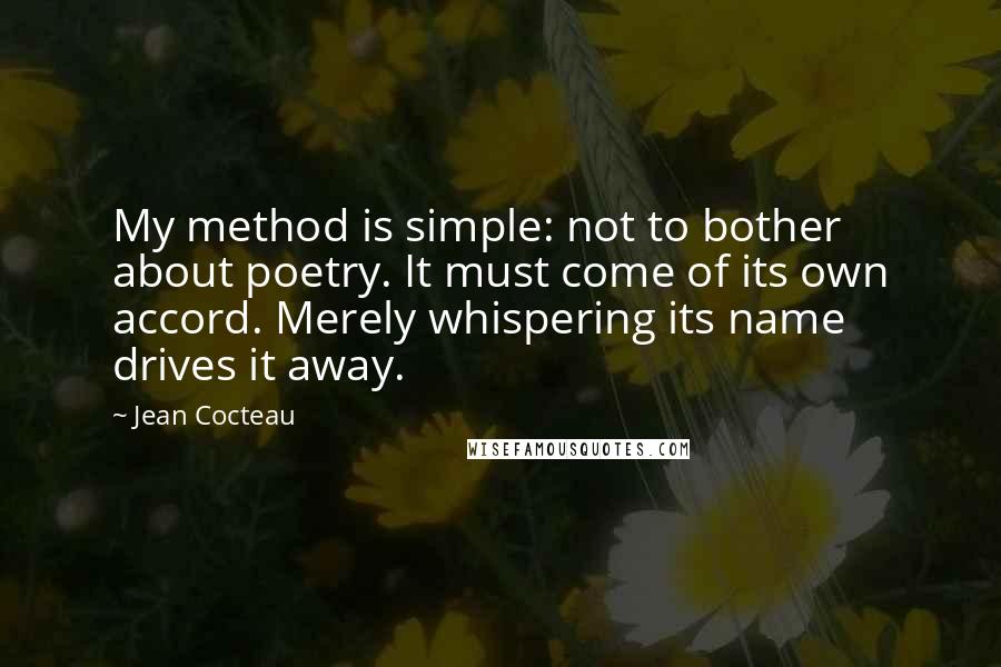 Jean Cocteau Quotes: My method is simple: not to bother about poetry. It must come of its own accord. Merely whispering its name drives it away.