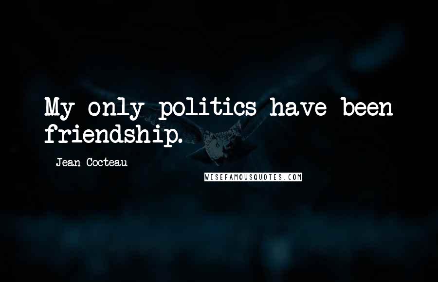 Jean Cocteau Quotes: My only politics have been friendship.