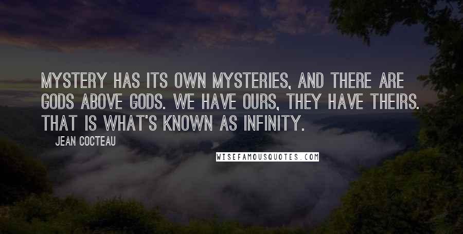 Jean Cocteau Quotes: Mystery has its own mysteries, and there are gods above gods. We have ours, they have theirs. That is what's known as infinity.