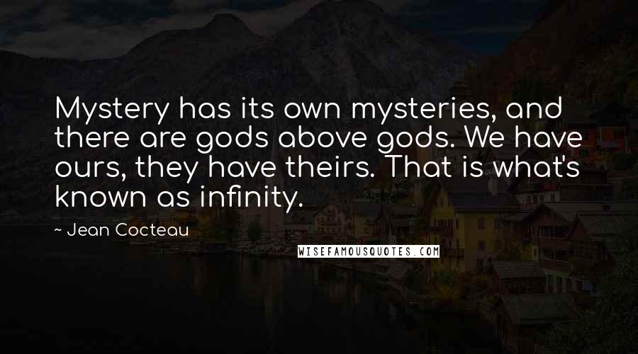 Jean Cocteau Quotes: Mystery has its own mysteries, and there are gods above gods. We have ours, they have theirs. That is what's known as infinity.