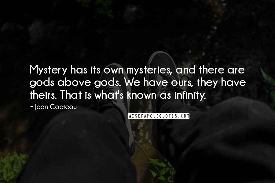 Jean Cocteau Quotes: Mystery has its own mysteries, and there are gods above gods. We have ours, they have theirs. That is what's known as infinity.