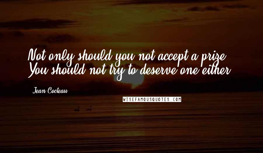 Jean Cocteau Quotes: Not only should you not accept a prize. You should not try to deserve one either.