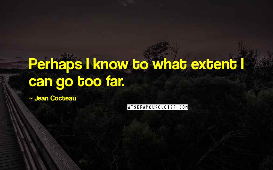 Jean Cocteau Quotes: Perhaps I know to what extent I can go too far.