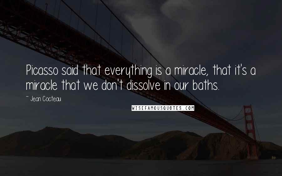 Jean Cocteau Quotes: Picasso said that everything is a miracle, that it's a miracle that we don't dissolve in our baths.