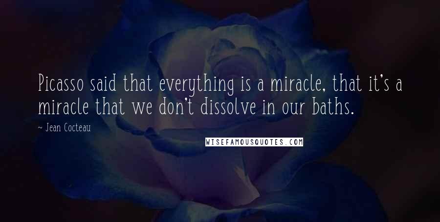 Jean Cocteau Quotes: Picasso said that everything is a miracle, that it's a miracle that we don't dissolve in our baths.