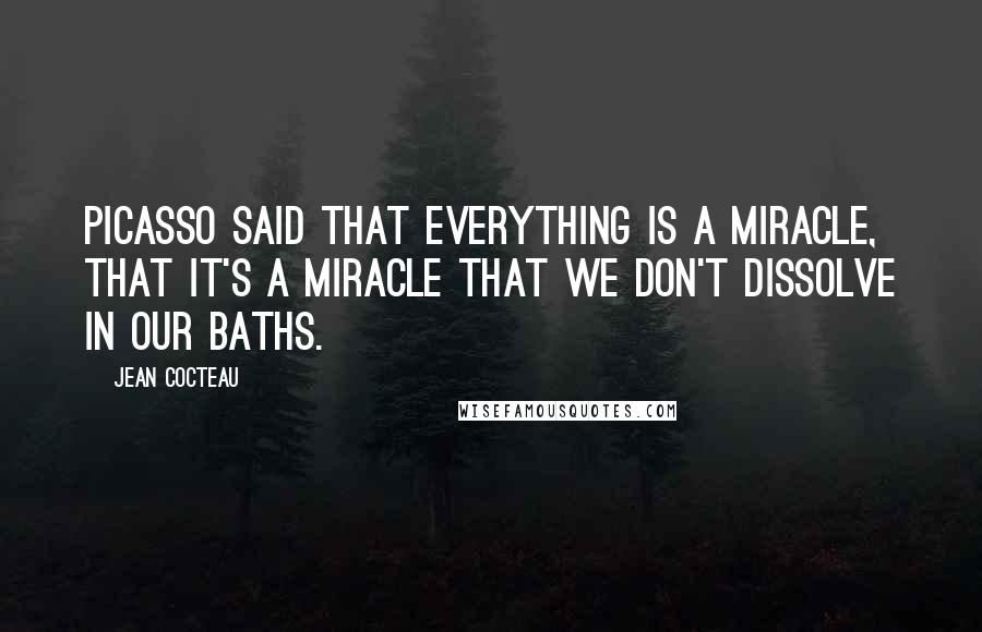 Jean Cocteau Quotes: Picasso said that everything is a miracle, that it's a miracle that we don't dissolve in our baths.