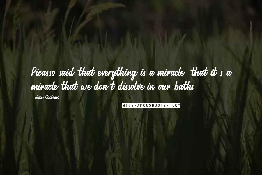 Jean Cocteau Quotes: Picasso said that everything is a miracle, that it's a miracle that we don't dissolve in our baths.
