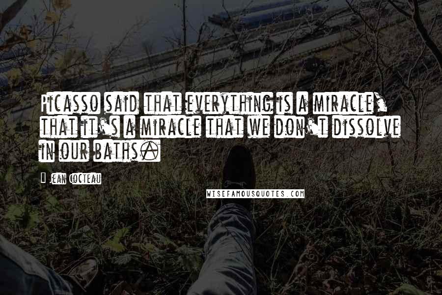 Jean Cocteau Quotes: Picasso said that everything is a miracle, that it's a miracle that we don't dissolve in our baths.