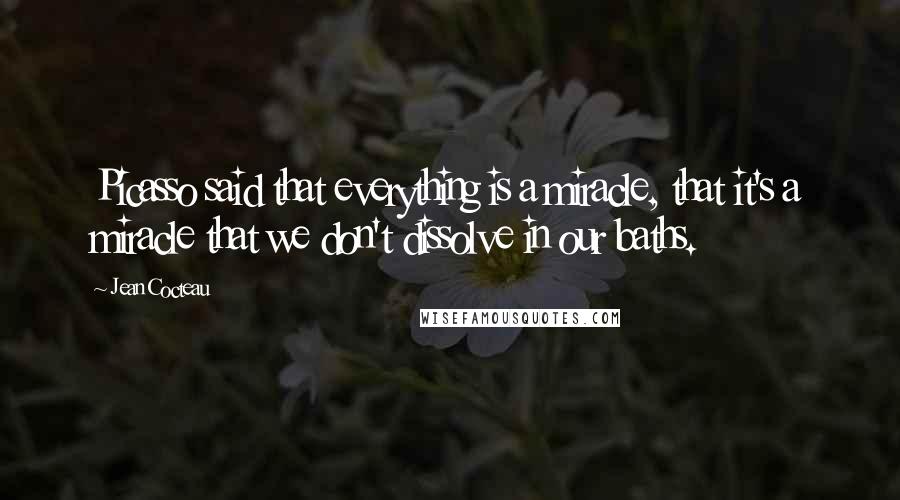 Jean Cocteau Quotes: Picasso said that everything is a miracle, that it's a miracle that we don't dissolve in our baths.