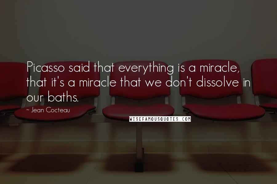 Jean Cocteau Quotes: Picasso said that everything is a miracle, that it's a miracle that we don't dissolve in our baths.