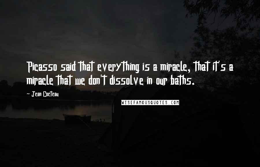 Jean Cocteau Quotes: Picasso said that everything is a miracle, that it's a miracle that we don't dissolve in our baths.