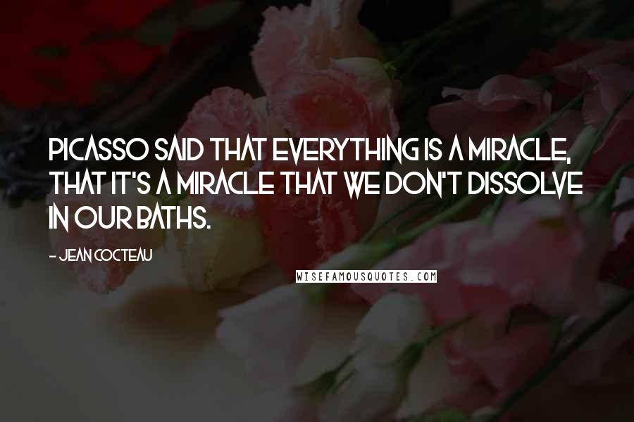 Jean Cocteau Quotes: Picasso said that everything is a miracle, that it's a miracle that we don't dissolve in our baths.