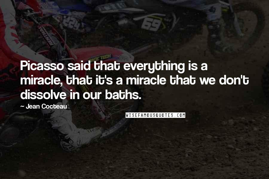 Jean Cocteau Quotes: Picasso said that everything is a miracle, that it's a miracle that we don't dissolve in our baths.